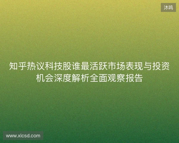 知乎热议科技股谁最活跃市场表现与投资机会深度解析全面观察报告 知乎热议科技股谁最活跃市场表现与投资机会深度解析全面观察报告
