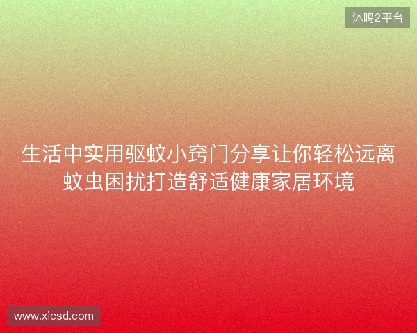 生活中实用驱蚊小窍门分享让你轻松远离蚊虫困扰打造舒适健康家居环境 生活中实用驱蚊小窍门分享让你轻松远离蚊虫困扰打造舒适健康家居环境