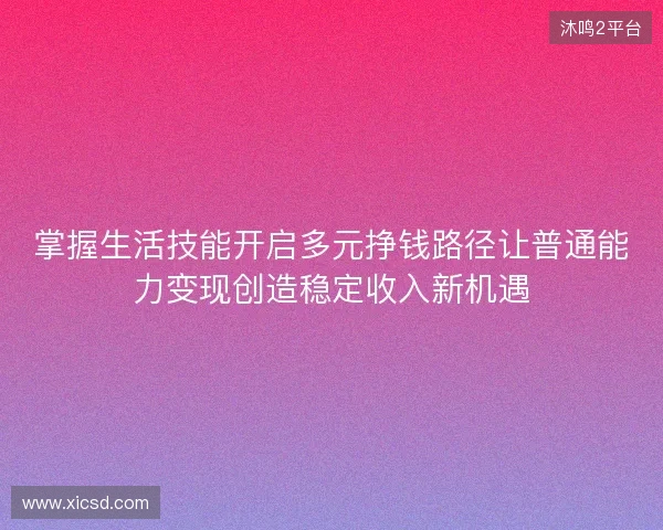掌握生活技能开启多元挣钱路径让普通能力变现创造稳定收入新机遇