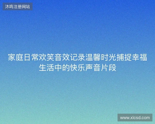 家庭日常欢笑音效记录温馨时光捕捉幸福生活中的快乐声音片段