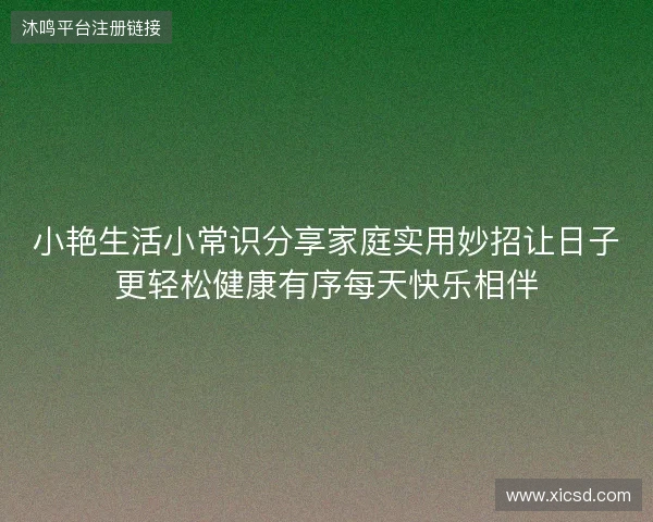 小艳生活小常识分享家庭实用妙招让日子更轻松健康有序每天快乐相伴 小艳生活小常识分享家庭实用妙招让日子更轻松健康有序每天快乐相伴