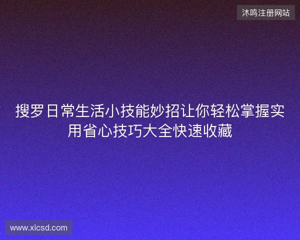 搜罗日常生活小技能妙招让你轻松掌握实用省心技巧大全快速收藏